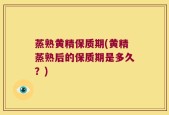 蒸熟黄精保质期(黄精蒸熟后的保质期是多久？)
