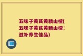 五味子黄芪黄精山楂(五味子黄芪黄精山楂：滋补养生佳品)