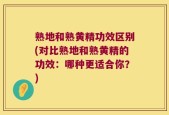 熟地和熟黄精功效区别(对比熟地和熟黄精的功效：哪种更适合你？)