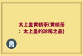 太上皇黄精茶(黄精茶：太上皇的珍稀之品)