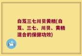 白芨三七川贝黄精(白芨、三七、川贝、黄精混合的保健功效)