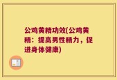 公鸡黄精功效(公鸡黄精：提高男性精力，促进身体健康)