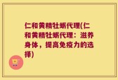 仁和黄精牡蛎代理(仁和黄精牡蛎代理：滋养身体，提高免疫力的选择)