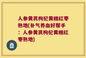 人参黄芪枸杞黄精红枣熟地(补气养血好帮手：人参黄芪枸杞黄精红枣熟地)