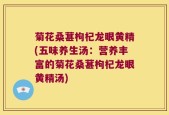 菊花桑葚枸杞龙眼黄精(五味养生汤：营养丰富的菊花桑葚枸杞龙眼黄精汤)