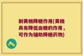 制黄精降糖作用(黄精具有降低血糖的作用，可作为辅助降糖药物)