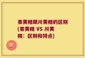 姜黄精跟川黄精的区别(姜黄精 VS 川黄精：区别和特点)