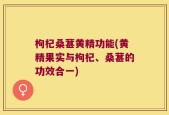 枸杞桑葚黄精功能(黄精果实与枸杞、桑葚的功效合一)