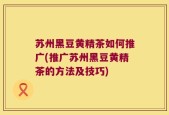 苏州黑豆黄精茶如何推广(推广苏州黑豆黄精茶的方法及技巧)