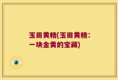 玉田黄精(玉田黄精：一块金黄的宝藏)