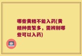 哪些黄精不能入药(黄精种类繁多，需辨别哪些可以入药)