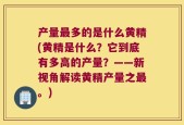 产量最多的是什么黄精(黄精是什么？它到底有多高的产量？——新视角解读黄精产量之最。)