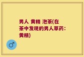 男人 黄精 泡茶(在茶中发现的男人草药：黄精)