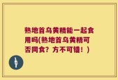 熟地首乌黄精能一起食用吗(熟地首乌黄精可否同食？方不可错！)