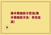 佛手黄精鸽子煲汤(佛手黄精鸽子汤：养生佳品)