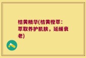 桔黄精华(桔黄橙萃：萃取养护肌肤，延缓衰老)