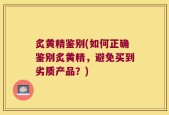 炙黄精鉴别(如何正确鉴别炙黄精，避免买到劣质产品？)