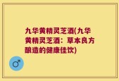 九华黄精灵芝酒(九华黄精灵芝酒：草本良方酿造的健康佳饮)