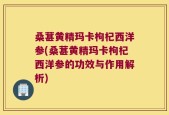 桑葚黄精玛卡枸杞西洋参(桑葚黄精玛卡枸杞西洋参的功效与作用解析)