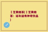 峂芝黄精茶(峂芝黄精茶：延年益寿神奇饮品)