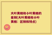 大叶黄精和小叶黄精的差别(大叶黄精和小叶黄精：区别和特点)