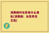 滇黄精对女性有什么用处(滇黄精：女性养生之选)