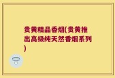 贵黄精品香烟(贵黄推出高级纯天然香烟系列)