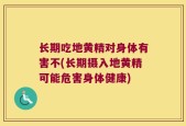 长期吃地黄精对身体有害不(长期摄入地黄精可能危害身体健康)