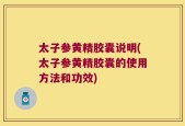 太子参黄精胶囊说明(太子参黄精胶囊的使用方法和功效)