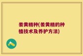 姜黄精种(姜黄精的种植技术及养护方法)