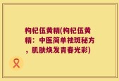 枸杞伍黄精(枸杞伍黄精：中医简单祛斑秘方，肌肤焕发青春光彩)