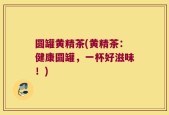 圆罐黄精茶(黄精茶：健康圆罐，一杯好滋味！)