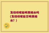 发烧咳嗽能喝黄精水吗(发烧咳嗽能否喝黄精水？)