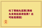 吃了黄精丸尿黑(黄精丸食用后尿液变黑？这可能是原因)