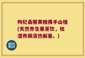 枸杞桑椹黄精佛手山楂(天然养生果茶饮，祛湿养颜清热解暑。)