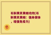 石斛黄芪黄精功效(石斛黄芪黄精：强身健体，增强免疫力)