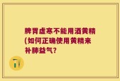 脾胃虚寒不能用酒黄精(如何正确使用黄精来补肺益气？