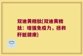 双迪黄精肽(双迪黄精肽：增强免疫力，拯救肝脏健康)