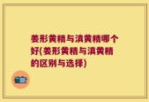 姜形黄精与滇黄精哪个好(姜形黄精与滇黄精的区别与选择)