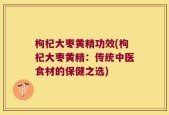 枸杞大枣黄精功效(枸杞大枣黄精：传统中医食材的保健之选)