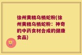 徐州黄精乌梢蛇粉(徐州黄精乌梢蛇粉：神奇的中药食材合成的健康食品)