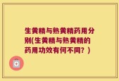 生黄精与熟黄精药用分别(生黄精与熟黄精的药用功效有何不同？)