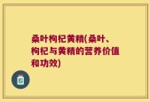 桑叶枸杞黄精(桑叶、枸杞与黄精的营养价值和功效)