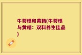 牛蒡根和黄精(牛蒡根与黄精：双料养生佳品)