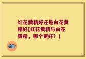 红花黄精好还是白花黄精好(红花黄精与白花黄精，哪个更好？)