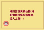 绵阳富强黄精价格(绵阳黄精价格水涨船高，惊人上涨！)