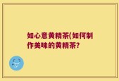 如心意黄精茶(如何制作美味的黄精茶？