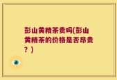 彭山黄精茶贵吗(彭山黄精茶的价格是否昂贵？)