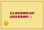 怎么挑选黄精粉(如何选择优质黄精粉？)