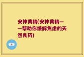 安神黄精(安神黄精——帮助你缓解焦虑的天然良药)